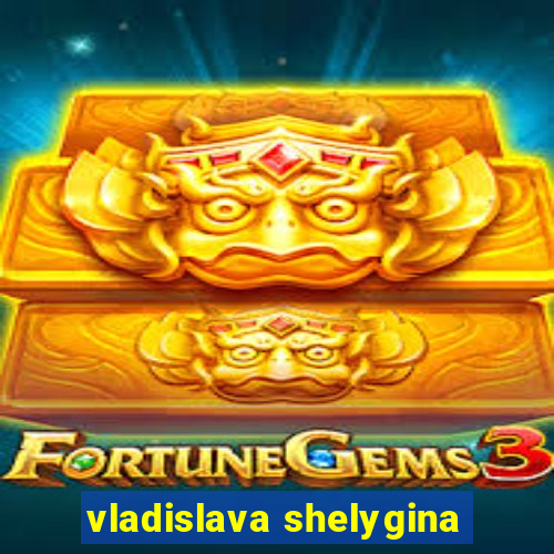 vladislava shelygina